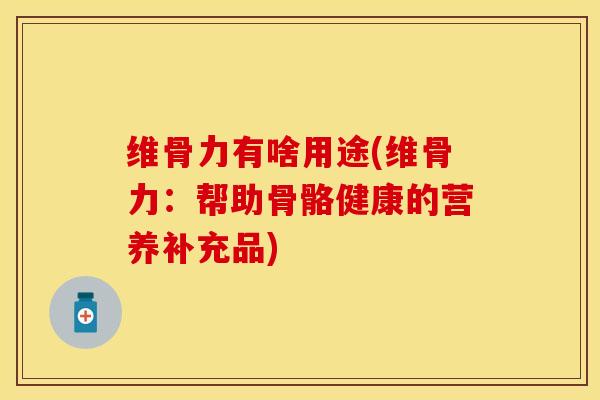 维骨力有啥用途(维骨力：帮助骨骼健康的营养补充品)