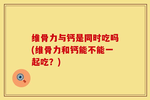 维骨力与钙是同时吃吗(维骨力和钙能不能一起吃？)