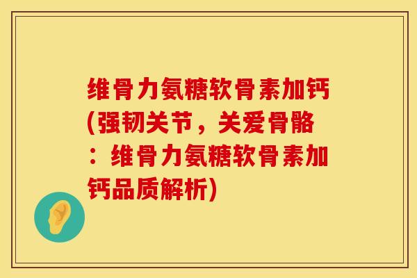 维骨力氨糖软骨素加钙(强韧关节,关爱骨骼:维骨力氨糖软骨素加钙品质解析) 维骨力氨糖软骨素加钙(强韧关节,关爱骨骼:维骨力氨糖软骨素加钙品质解析)