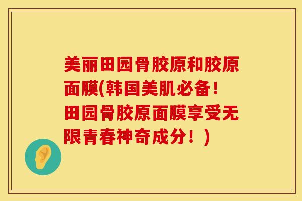 美丽田园骨胶原和胶原面膜(韩国美肌必备！田园骨胶原面膜享受无限青春神奇成分！)