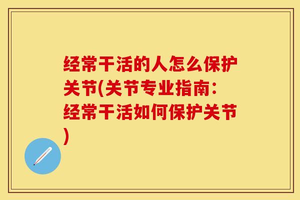 经常干活的人怎么保护关节(关节专业指南：经常干活如何保护关节)