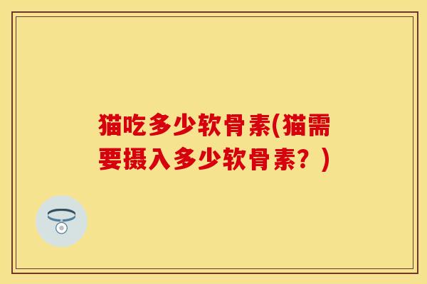 猫吃多少软骨素(猫需要摄入多少软骨素？)