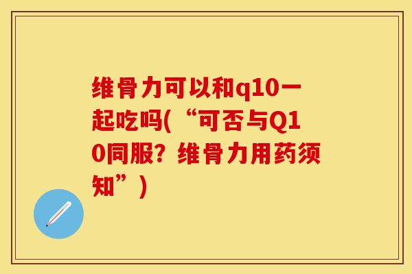 维骨力可以和q10一起吃吗(“可否与Q10同服？维骨力用药须知”)