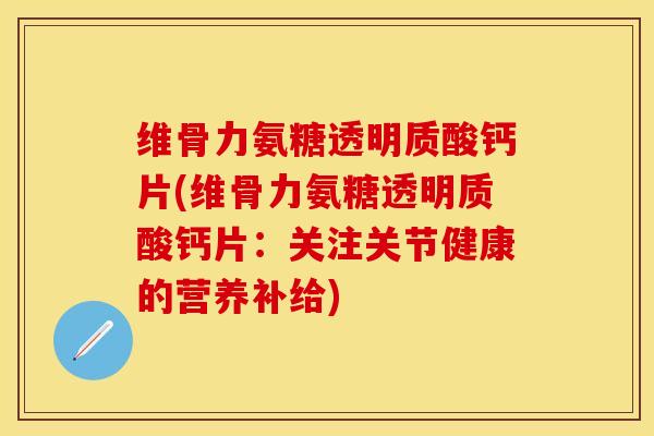 维骨力氨糖透明质酸钙片(维骨力氨糖透明质酸钙片：关注关节健康的营养补给)