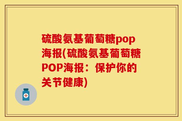 硫酸氨基葡萄糖pop海报(硫酸氨基葡萄糖POP海报：保护你的关节健康)