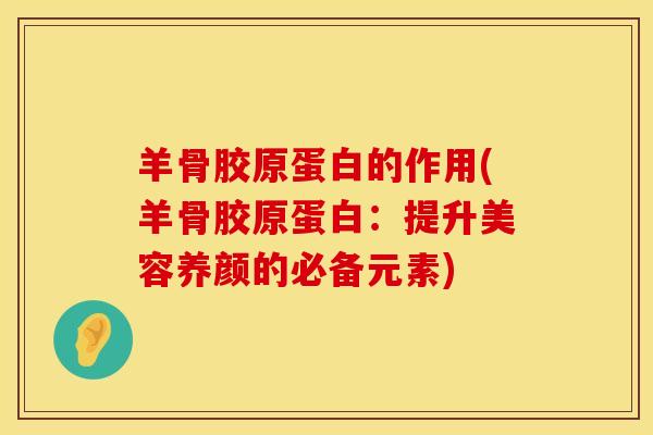 羊骨胶原蛋白的作用(羊骨胶原蛋白：提升美容养颜的必备元素)