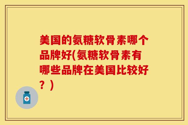 美国的氨糖软骨素哪个品牌好(氨糖软骨素有哪些品牌在美国比较好？)