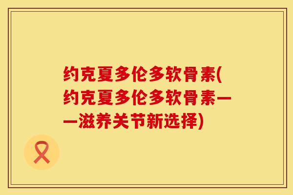 约克夏多伦多软骨素(约克夏多伦多软骨素——滋养关节新选择)