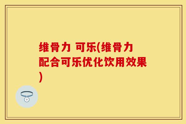 维骨力 可乐(维骨力配合可乐优化饮用效果)