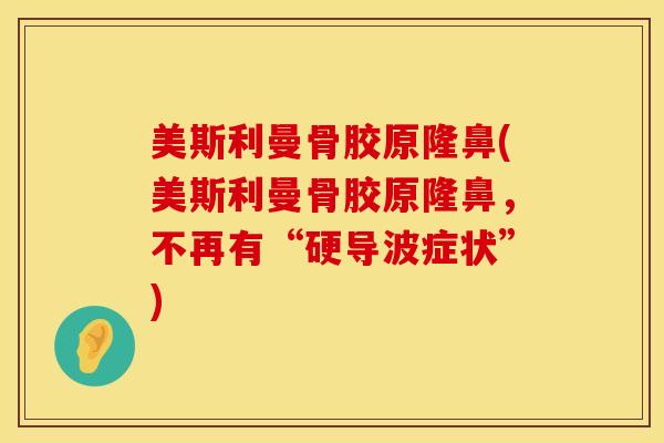 美斯利曼骨胶原隆鼻(美斯利曼骨胶原隆鼻，不再有“硬导波症状”)