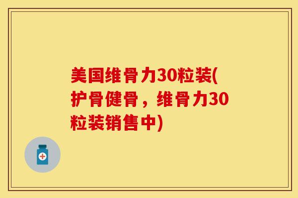 美国维骨力30粒装(护骨健骨，维骨力30粒装销售中)