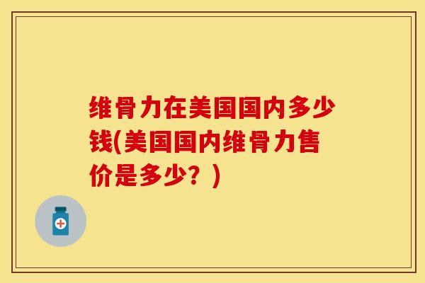 维骨力在美国国内多少钱(美国国内维骨力售价是多少？)
