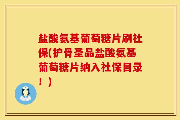 盐酸氨基葡萄糖片刷社保(护骨圣品盐酸氨基葡萄糖片纳入社保目录！)