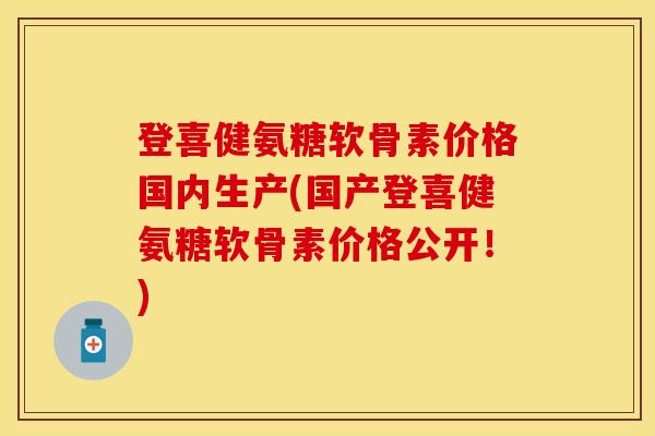 登喜健氨糖软骨素价格国内生产(国产登喜健氨糖软骨素价格公开！)