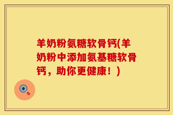 羊奶粉氨糖软骨钙(羊奶粉中添加氨基糖软骨钙，助你更健康！)