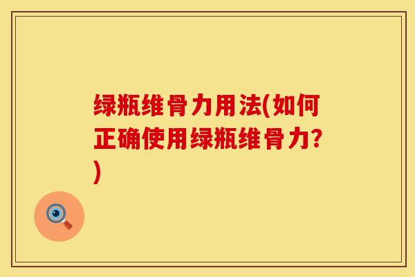 绿瓶维骨力用法(如何正确使用绿瓶维骨力？)