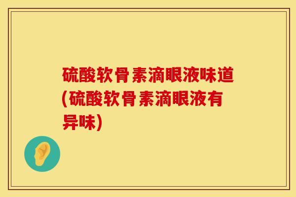 硫酸软骨素滴眼液味道(硫酸软骨素滴眼液有异味)
