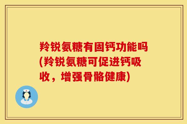 羚锐氨糖有固钙功能吗(羚锐氨糖可促进钙吸收，增强骨骼健康)