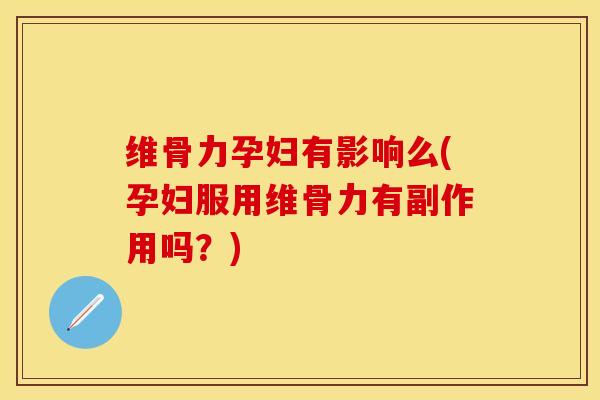 维骨力孕妇有影响么(孕妇服用维骨力有副作用吗？)