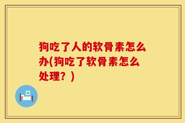 狗吃了人的软骨素怎么办(狗吃了软骨素怎么处理？)