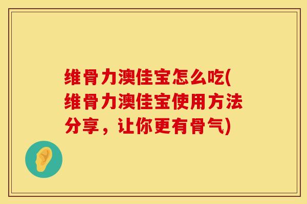 维骨力澳佳宝怎么吃(维骨力澳佳宝使用方法分享，让你更有骨气)