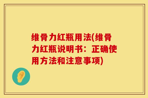 维骨力红瓶用法(维骨力红瓶说明书：正确使用方法和注意事项)