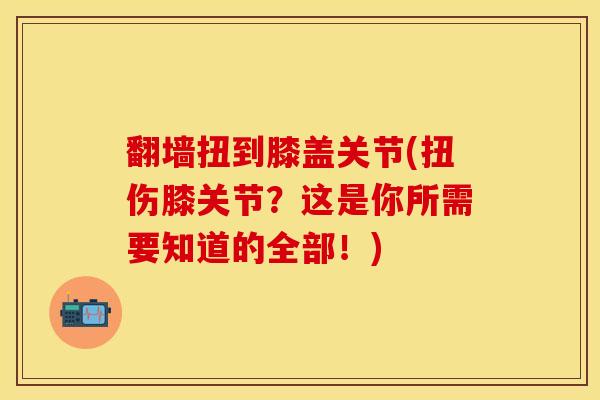 翻墙扭到膝盖关节(扭伤膝关节？这是你所需要知道的全部！)