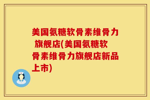 美国氨糖软骨素维骨力 旗舰店(美国氨糖软骨素维骨力旗舰店新品上市)