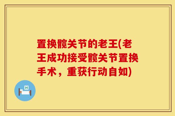 置换髋关节的老王(老王成功接受髋关节置换手术，重获行动自如)