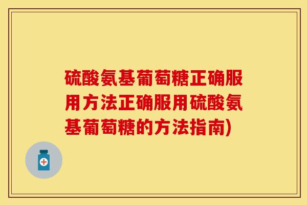 硫酸氨基葡萄糖正确服用方法正确服用硫酸氨基葡萄糖的方法指南)