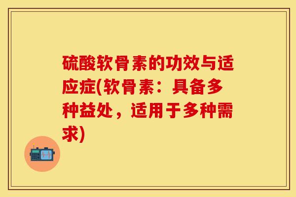 硫酸软骨素的功效与适应症(软骨素：具备多种益处，适用于多种需求)