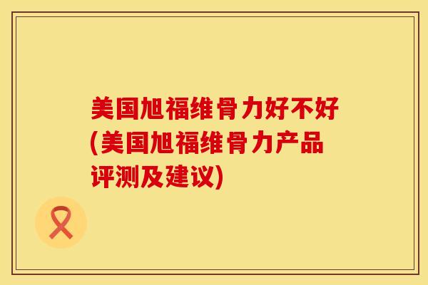 美国旭福维骨力好不好(美国旭福维骨力产品评测及建议)