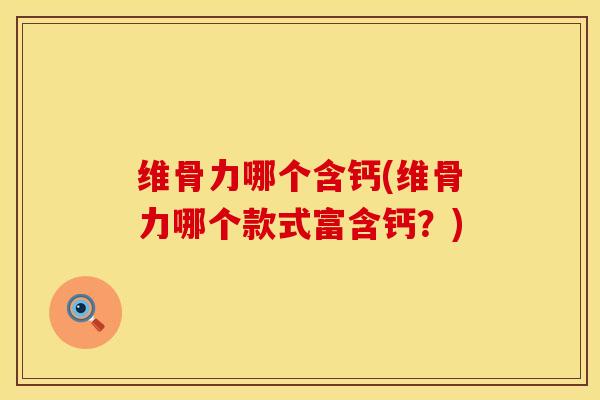 维骨力哪个含钙(维骨力哪个款式富含钙？)