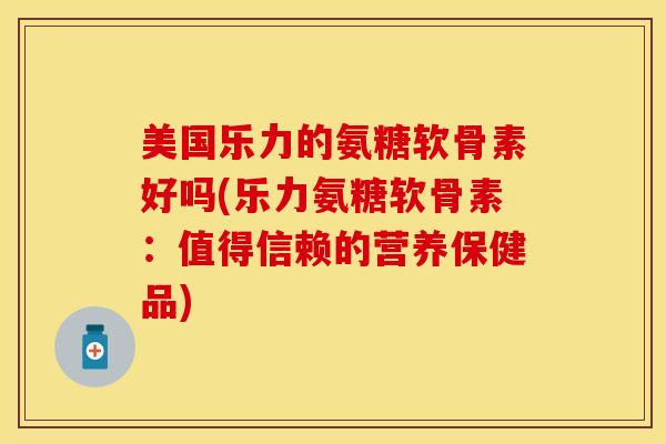 美国乐力的氨糖软骨素好吗(乐力氨糖软骨素：值得信赖的营养保健品)