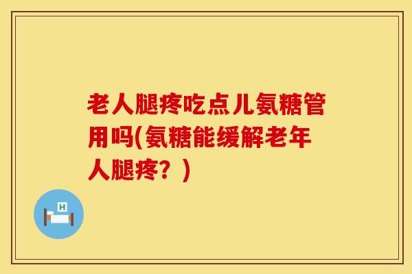 老人腿疼吃点儿氨糖管用吗(氨糖能缓解老年人腿疼？)