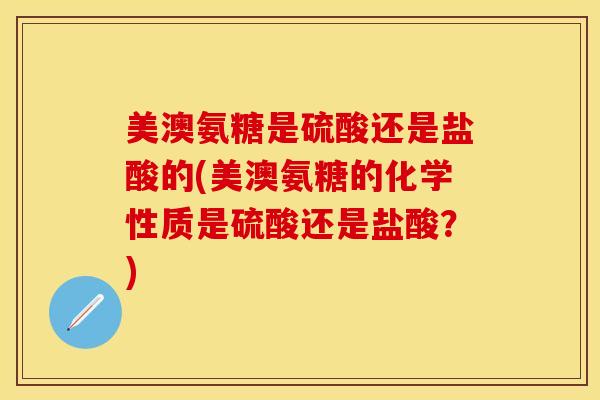美澳氨糖是硫酸还是盐酸的(美澳氨糖的化学性质是硫酸还是盐酸？)