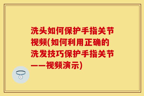 洗头如何保护手指关节视频(如何利用正确的洗发技巧保护手指关节——视频演示)