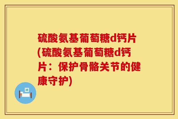 硫酸氨基葡萄糖d钙片(硫酸氨基葡萄糖d钙片：保护骨骼关节的健康守护)