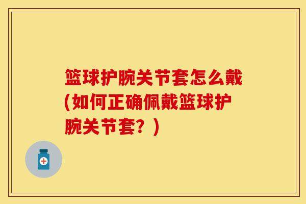 篮球护腕关节套怎么戴(如何正确佩戴篮球护腕关节套？)
