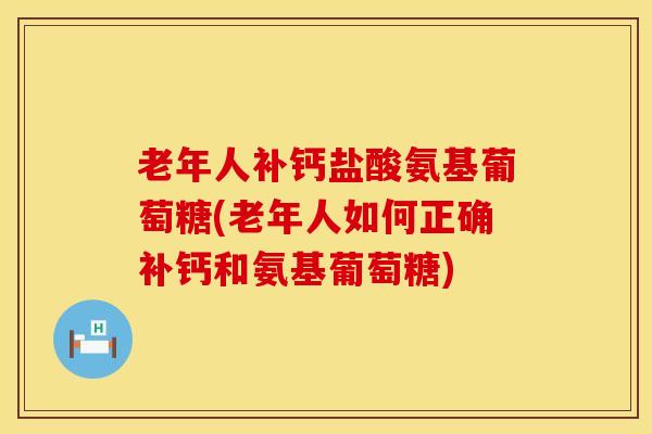 老年人补钙盐酸氨基葡萄糖(老年人如何正确补钙和氨基葡萄糖)
