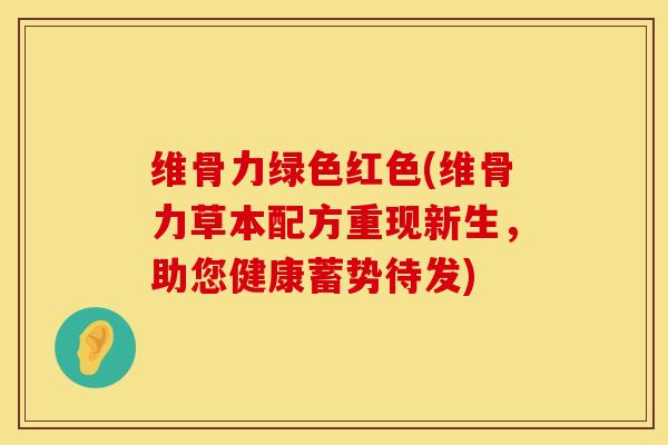 维骨力绿色红色(维骨力草本配方重现新生，助您健康蓄势待发)