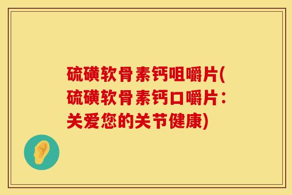 硫磺软骨素钙咀嚼片(硫磺软骨素钙口嚼片：关爱您的关节健康)