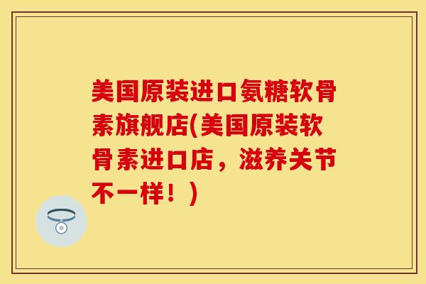 美国原装进口氨糖软骨素旗舰店(美国原装软骨素进口店，滋养关节不一样！)