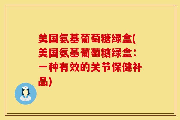 美国氨基葡萄糖绿盒(美国氨基葡萄糖绿盒：一种有效的关节保健补品)