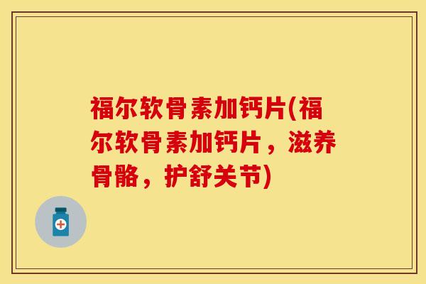 福尔软骨素加钙片(福尔软骨素加钙片，滋养骨骼，护舒关节)