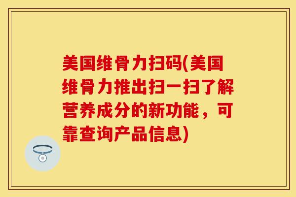 美国维骨力扫码(美国维骨力推出扫一扫了解营养成分的新功能，可靠查询产品信息)