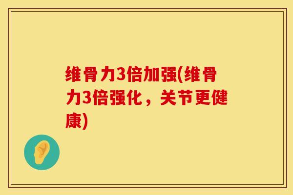 维骨力3倍加强(维骨力3倍强化，关节更健康)