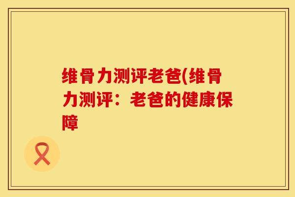 维骨力测评老爸(维骨力测评：老爸的健康保障