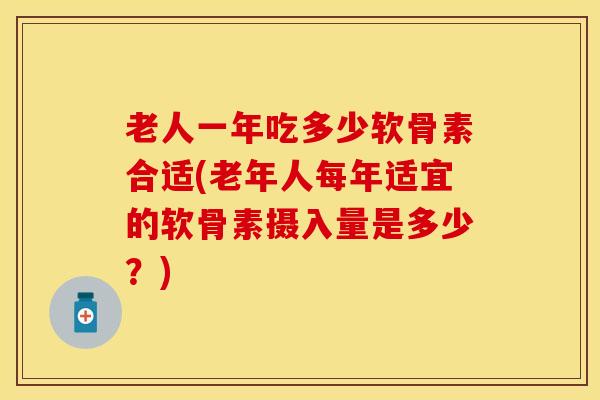 老人一年吃多少软骨素合适(老年人每年适宜的软骨素摄入量是多少？)