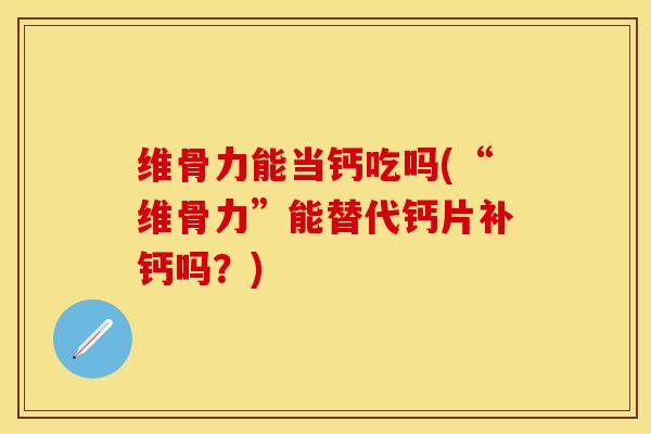 维骨力能当钙吃吗(“维骨力”能替代钙片补钙吗？)
